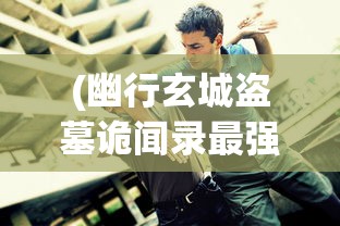 (幽行玄城盗墓诡闻录最强职业)幽行玄城，盗墓诡闻录探秘