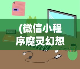 (微信小程序魔灵幻想攻略)微信小程序魔灵幻想，游戏解析与常见问题解答