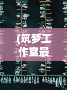 (筑梦工作室最新版本下载安装)筑梦工作室最新版，全新功能与特性深度解析