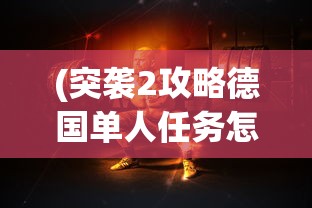 (突袭2攻略德国单人任务怎么做)突袭2德国单人任务攻略大全