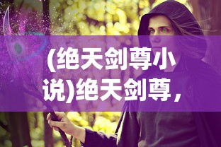 (绝天剑尊小说)绝天剑尊，剑道之巅的传奇传奇