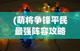 (萌将争锋平民最强阵容攻略)萌将争锋，平民最强阵容策略揭秘