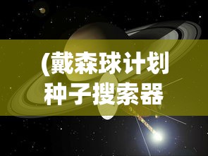 (戴森球计划种子搜索器)戴森球计划种子，探索宇宙的新篇章