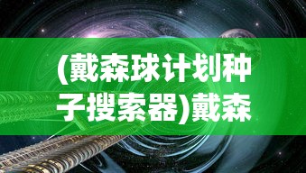 (戴森球计划种子搜索器)戴森球计划种子，探索宇宙的新篇章