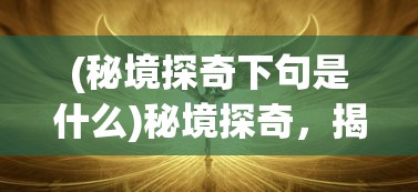 (秘境探奇下句是什么)秘境探奇，揭开未知世界的神秘面纱