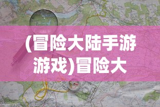 (冒险大陆手游游戏)冒险大陆手游，探索未知世界的奇幻之旅