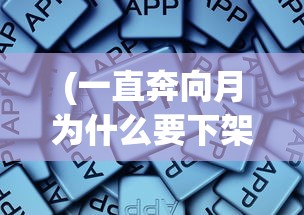 (一直奔向月为什么要下架)一直奔向月下架原因深度解析与探讨