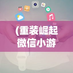 (重装崛起微信小游戏怎么玩)重装崛起，微信小游戏的新篇章