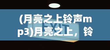 (月亮之上铃声mp3)月亮之上，铃音免费，探索音乐的无限可能