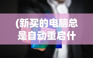 (新买的电脑总是自动重启什么原因)新买的电脑频繁自动重启，原因解析与解决方案
