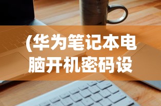 (华为笔记本电脑开机密码设置方法)华为笔记本电脑开机密码设置详解及常见问题解答
