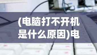 (电脑打不开机是什么原因)电脑打不开机，原因解析与解决方案