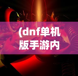 (dnf单机版手游内购破解版)DNF单机版，游戏探索与常见问题解答