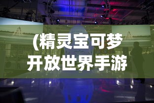 (精灵宝可梦开放世界手游)探索奇幻世界，3D宝可梦开放世界手游引领新潮流