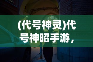 (代号神灵)代号神昭手游，探索神秘世界的无尽魅力