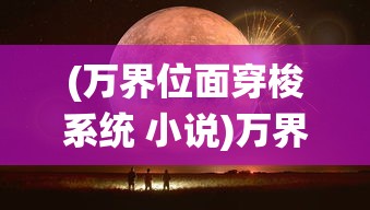 (万界位面穿梭系统 小说)万界位面穿梭系统，探索多元宇宙的钥匙