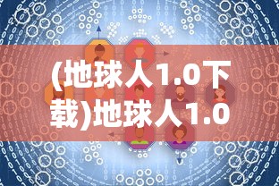 (地球人1.0下载)地球人1.0，探索未知领域，重新定义人类认知
