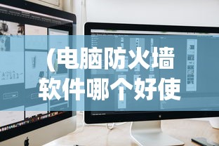 (电脑防火墙软件哪个好使些)电脑防火墙软件哪个更好使？全面解析与常见问答
