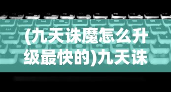 (九天诛魔怎么升级最快的)九天诛魔升级攻略，如何快速升级