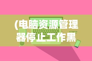 (电脑资源管理器停止工作黑屏怎么办)电脑资源管理器停止工作导致黑屏，原因、解决方案与FAQ