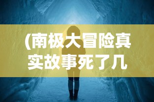(南极大冒险真实故事死了几只狗)南极大冒险，探索与挑战的终极之旅