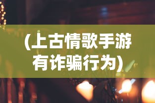 (上古情歌手游有诈骗行为)上古情歌手游，音乐与游戏的完美融合