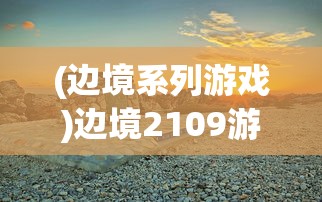 (边境系列游戏)边境2109游戏，探索未知世界的冒险之旅