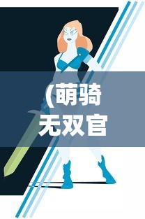 (萌骑无双官网)萌骑无双游戏，梦幻般的冒险之旅