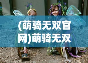 (萌骑无双官网)萌骑无双游戏，梦幻般的冒险之旅