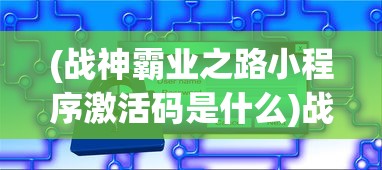 (战神霸业之路小程序激活码是什么)战神霸业之路小程序激活码，解锁游戏新世界的秘密钥匙