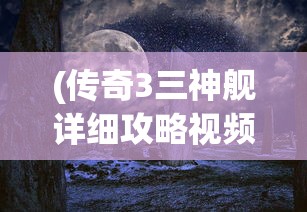 (传奇3三神舰详细攻略视频)传奇3三神舰详细攻略及常见问答