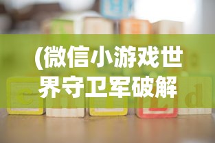 (微信小游戏世界守卫军破解版)微信小游戏世界守卫军，战略与荣耀的交汇点