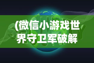 (微信小游戏世界守卫军破解版)微信小游戏世界守卫军，战略与荣耀的交汇点