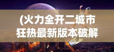 (火力全开二城市狂热最新版本破解版)火力全开二，城市狂热的挑战与机遇