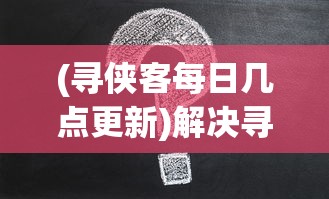 (寻侠客每日几点更新)解决寻侠客时间不更新问题的策略与指南