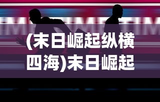 (末日崛起纵横四海)末日崛起纵横，生存与崛起的挑战与机遇
