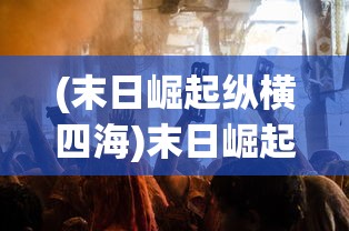 (末日崛起纵横四海)末日崛起纵横，生存与崛起的挑战与机遇