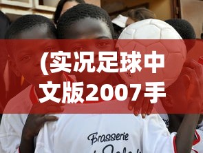 (实况足球中文版2007手机版)实况足球中文版2007手机，重温经典，掌中竞技