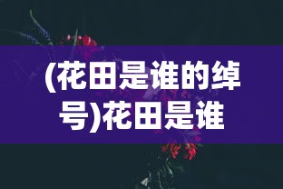 (花田是谁的绰号)花田是谁，揭秘神秘花田背后的故事