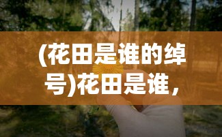 (花田是谁的绰号)花田是谁，揭秘神秘花田背后的故事