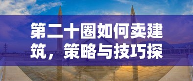 第二十圈如何卖建筑，策略与技巧探讨