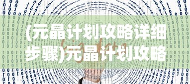 (元晶计划攻略详细步骤)元晶计划攻略大全，从入门到精通的全方位指南