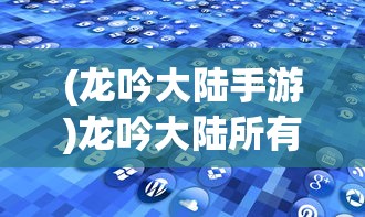 (龙吟大陆手游)龙吟大陆所有物品代码对照表详解及常见问题解答