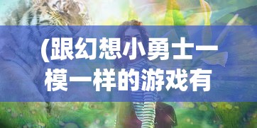 (跟幻想小勇士一模一样的游戏有哪些)与幻想小勇士一模一样的游戏，探索奇幻冒险之旅