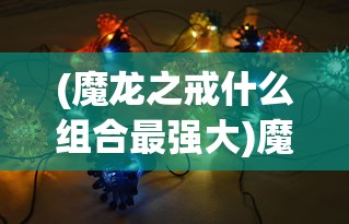(魔龙之戒什么组合最强大)魔龙之戒，最强组合攻略及策略分析