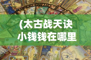 (太古战天诀 小钱钱在哪里)太古战天诀，揭秘一部神秘修炼法诀的奥秘