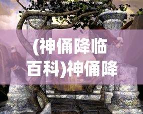 (神俑降临 百科)神俑降临，古老传统的神秘力量与现代解读