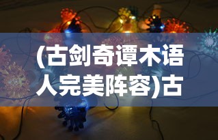 (古剑奇谭木语人完美阵容)古剑奇谭木语人最强阵容搭配策略及常见问答解析