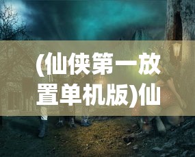 (仙侠第一放置单机版)仙侠第一放置4399版本，探索神秘仙侠世界的新篇章