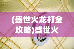 (盛世火龙打金攻略)盛世火龙，历史传承与当代魅力